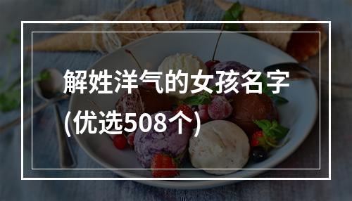 解姓洋气的女孩名字(优选508个)