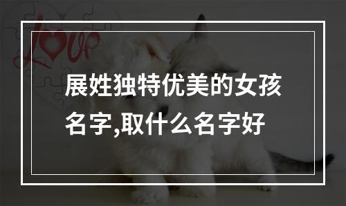 展姓独特优美的女孩名字,取什么名字好