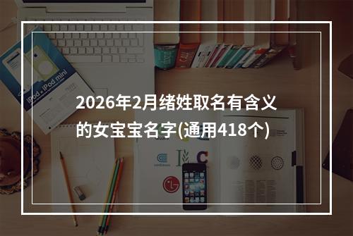 2026年2月绪姓取名有含义的女宝宝名字(通用418个)