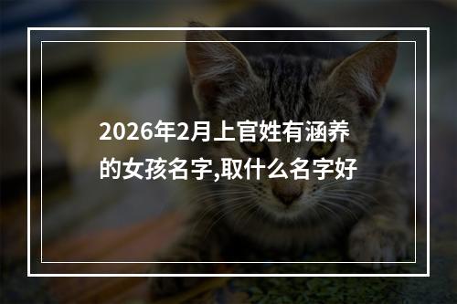 2026年2月上官姓有涵养的女孩名字,取什么名字好