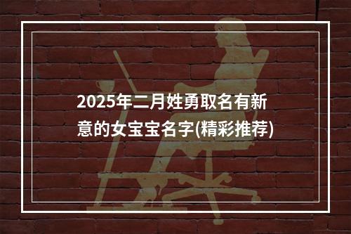 2025年二月姓勇取名有新意的女宝宝名字(精彩推荐)