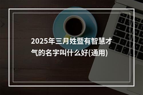 2025年三月姓暨有智慧才气的名字叫什么好(通用)
