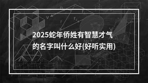 2025蛇年侨姓有智慧才气的名字叫什么好(好听实用)