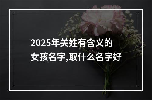2025年关姓有含义的女孩名字,取什么名字好