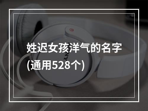 姓迟女孩洋气的名字(通用528个)