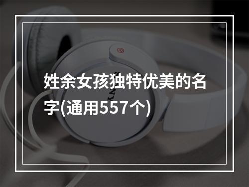 姓余女孩独特优美的名字(通用557个)