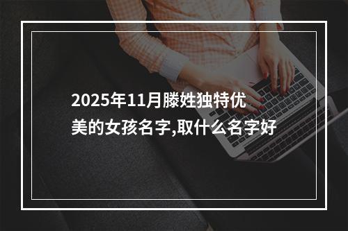 2025年11月滕姓独特优美的女孩名字,取什么名字好