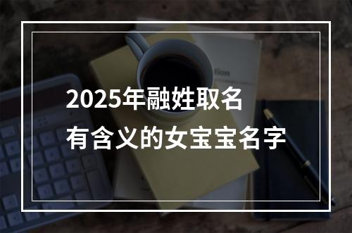 2025年融姓取名有含义的女宝宝名字