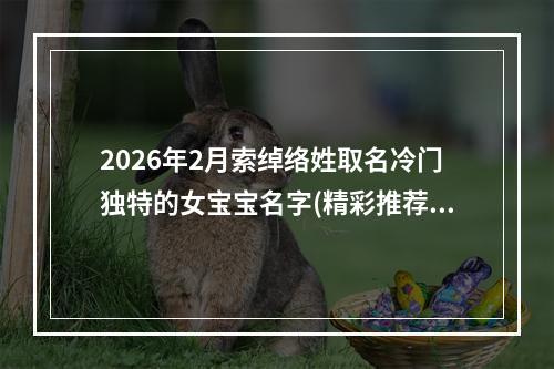 2026年2月索绰络姓取名冷门独特的女宝宝名字(精彩推荐414个)