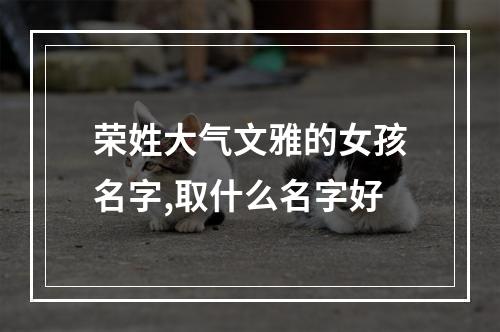 荣姓大气文雅的女孩名字,取什么名字好