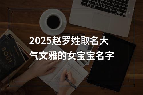 2025赵罗姓取名大气文雅的女宝宝名字