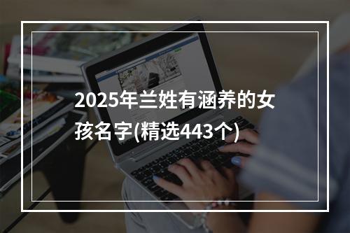 2025年兰姓有涵养的女孩名字(精选443个)