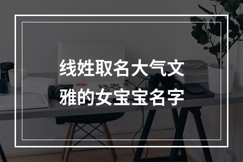 线姓取名大气文雅的女宝宝名字