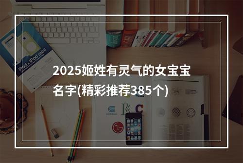 2025姬姓有灵气的女宝宝名字(精彩推荐385个)