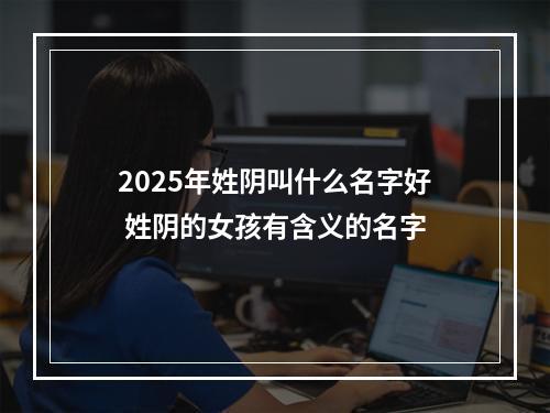 2025年姓阴叫什么名字好 姓阴的女孩有含义的名字