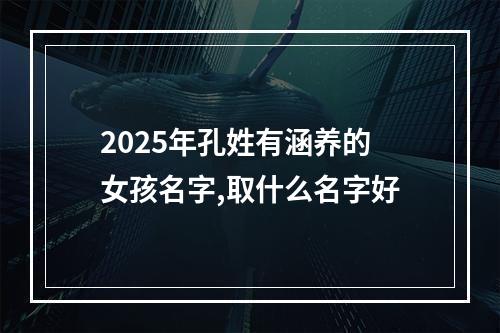 2025年孔姓有涵养的女孩名字,取什么名字好