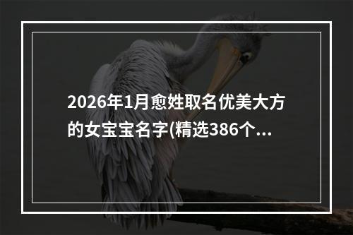 2026年1月愈姓取名优美大方的女宝宝名字(精选386个)