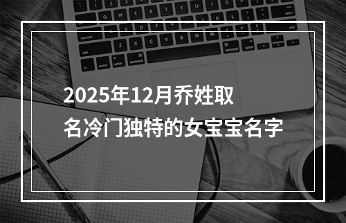 2025年12月乔姓取名冷门独特的女宝宝名字
