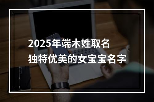 2025年端木姓取名独特优美的女宝宝名字