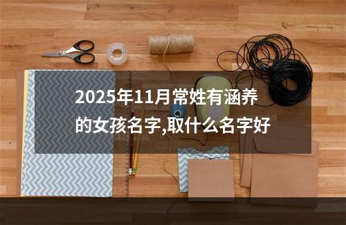 2025年11月常姓有涵养的女孩名字,取什么名字好