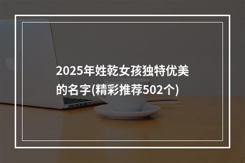 2025年姓乾女孩独特优美的名字(精彩推荐502个)