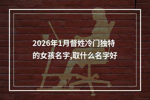 2026年1月督姓冷门独特的女孩名字,取什么名字好