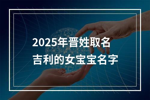 2025年晋姓取名吉利的女宝宝名字