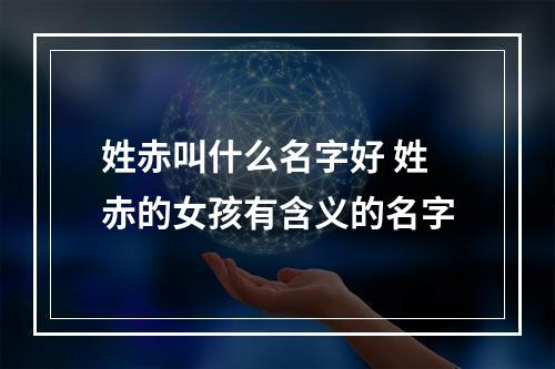 姓赤叫什么名字好 姓赤的女孩有含义的名字