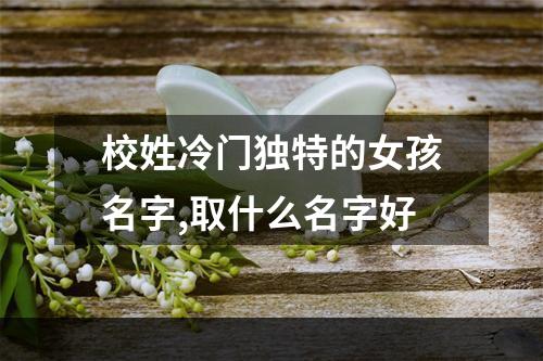 校姓冷门独特的女孩名字,取什么名字好