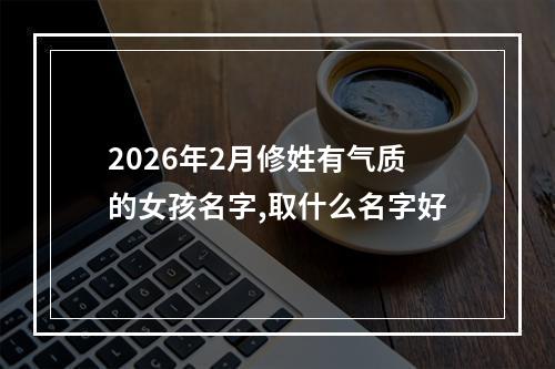 2026年2月修姓有气质的女孩名字,取什么名字好