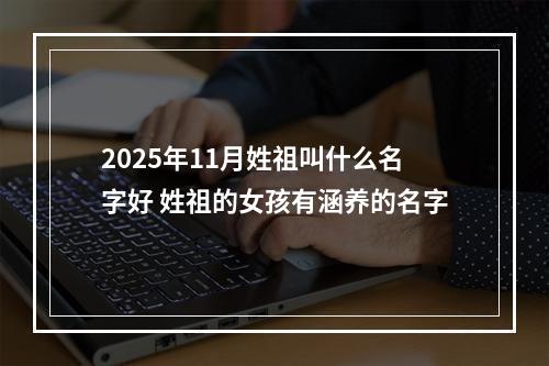 2025年11月姓祖叫什么名字好 姓祖的女孩有涵养的名字