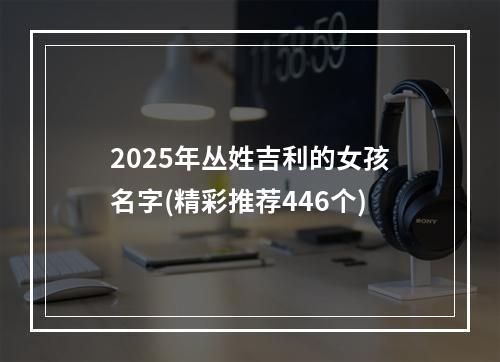 2025年丛姓吉利的女孩名字(精彩推荐446个)
