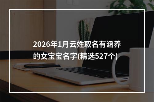 2026年1月云姓取名有涵养的女宝宝名字(精选527个)