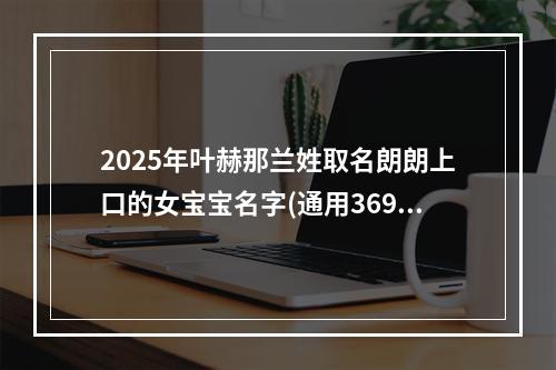 2025年叶赫那兰姓取名朗朗上口的女宝宝名字(通用369个)