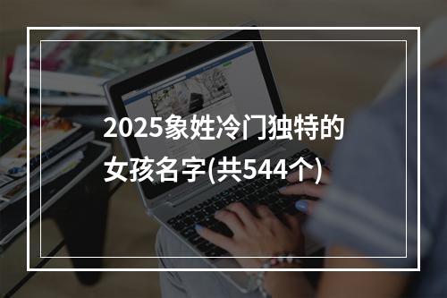 2025象姓冷门独特的女孩名字(共544个)