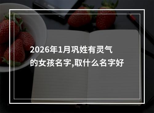 2026年1月巩姓有灵气的女孩名字,取什么名字好