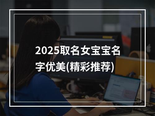 2025取名女宝宝名字优美(精彩推荐)