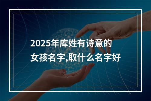 2025年库姓有诗意的女孩名字,取什么名字好