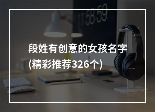 段姓有创意的女孩名字(精彩推荐326个)