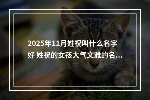 2025年11月姓祝叫什么名字好 姓祝的女孩大气文雅的名字