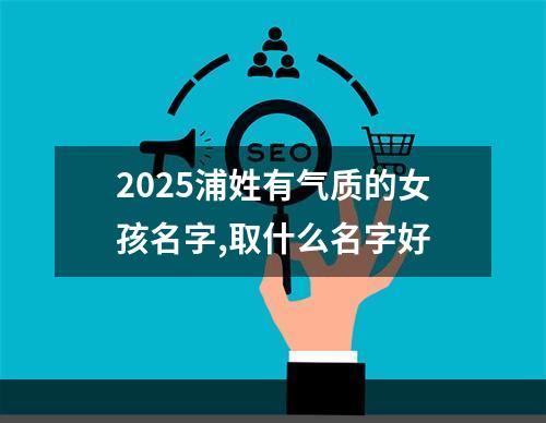 2025浦姓有气质的女孩名字,取什么名字好