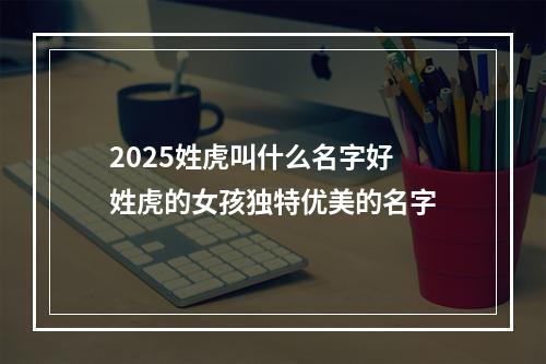 2025姓虎叫什么名字好 姓虎的女孩独特优美的名字