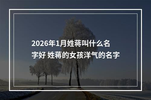 2026年1月姓蒋叫什么名字好 姓蒋的女孩洋气的名字