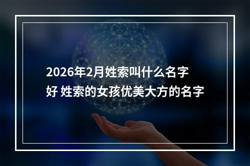 2026年2月姓索叫什么名字好 姓索的女孩优美大方的名字