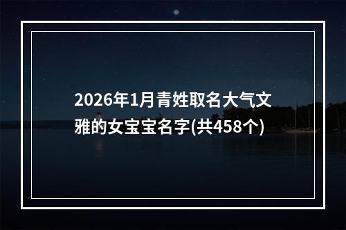 2026年1月青姓取名大气文雅的女宝宝名字(共458个)