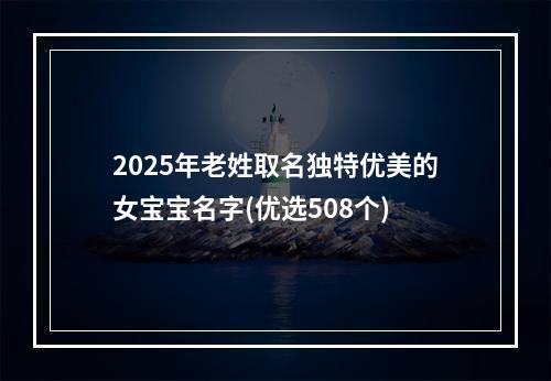 2025年老姓取名独特优美的女宝宝名字(优选508个)
