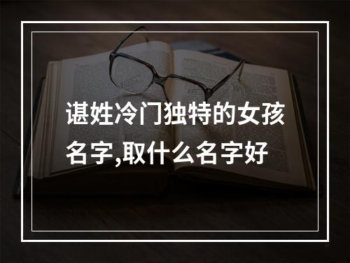 谌姓冷门独特的女孩名字,取什么名字好