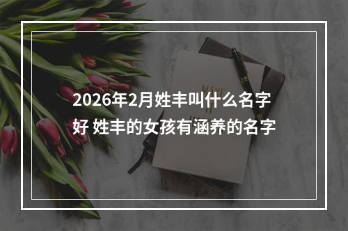 2026年2月姓丰叫什么名字好 姓丰的女孩有涵养的名字