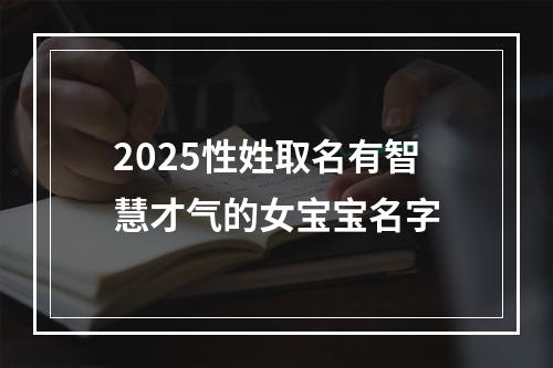 2025性姓取名有智慧才气的女宝宝名字