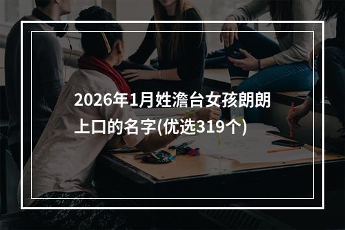 2026年1月姓澹台女孩朗朗上口的名字(优选319个)